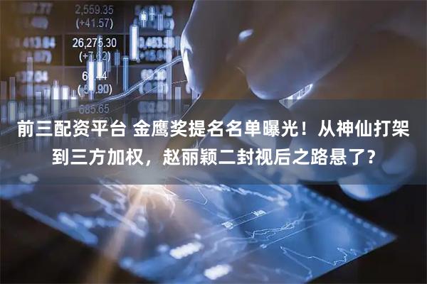 前三配资平台 金鹰奖提名名单曝光！从神仙打架到三方加权，赵丽颖二封视后之路悬了？