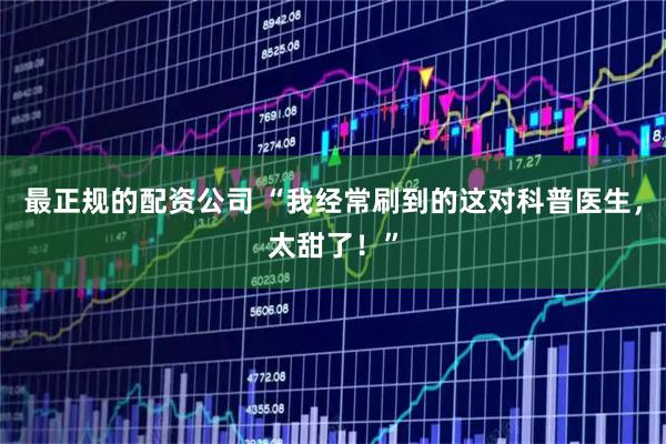 最正规的配资公司 “我经常刷到的这对科普医生，太甜了！”