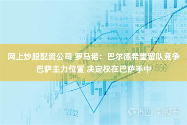 网上炒股配资公司 罗马诺：巴尔德希望留队竞争巴萨主力位置 决定权在巴萨手中