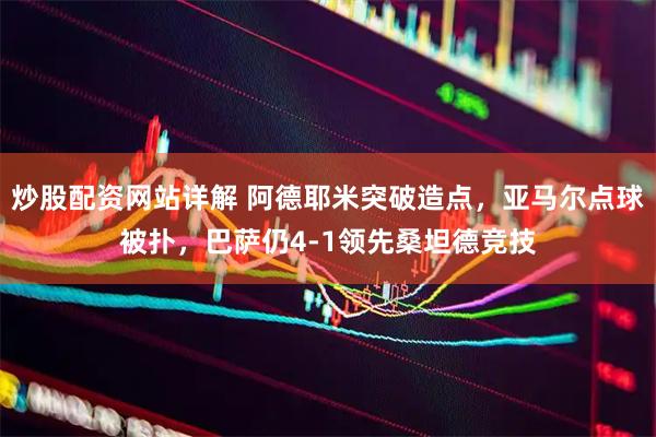 炒股配资网站详解 阿德耶米突破造点，亚马尔点球被扑，巴萨仍4-1领先桑坦德竞技