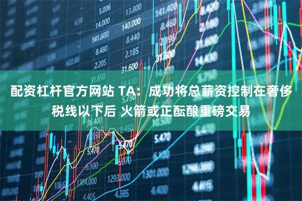 配资杠杆官方网站 TA：成功将总薪资控制在奢侈税线以下后 火箭或正酝酿重磅交易