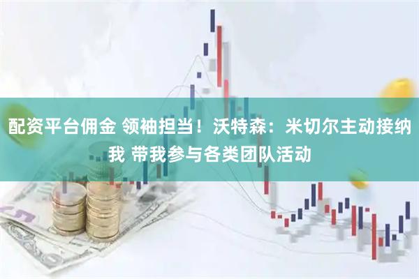 配资平台佣金 领袖担当！沃特森：米切尔主动接纳我 带我参与各类团队活动