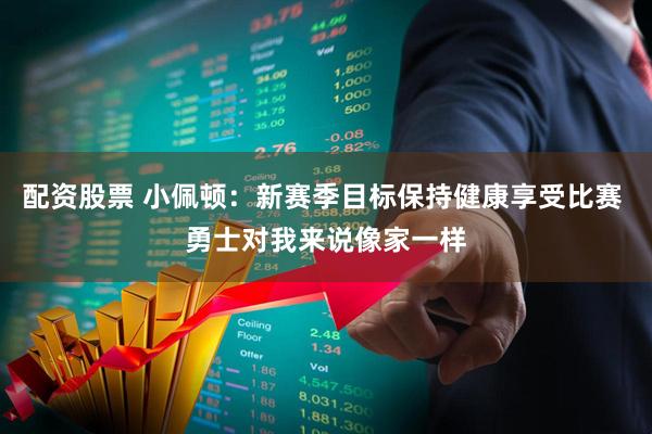 配资股票 小佩顿：新赛季目标保持健康享受比赛 勇士对我来说像家一样