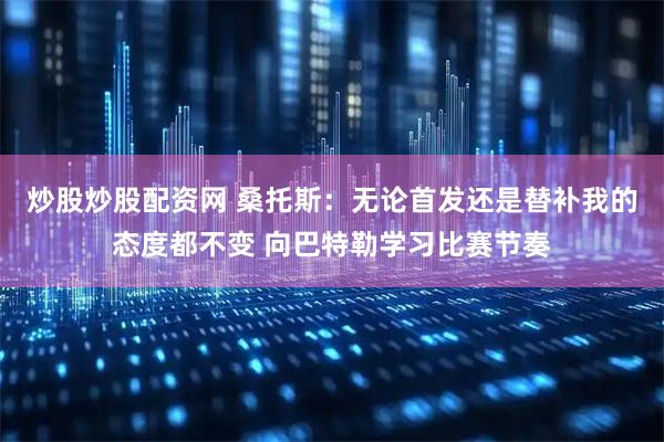 炒股炒股配资网 桑托斯：无论首发还是替补我的态度都不变 向巴特勒学习比赛节奏