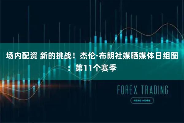 场内配资 新的挑战！杰伦·布朗社媒晒媒体日组图：第11个赛季