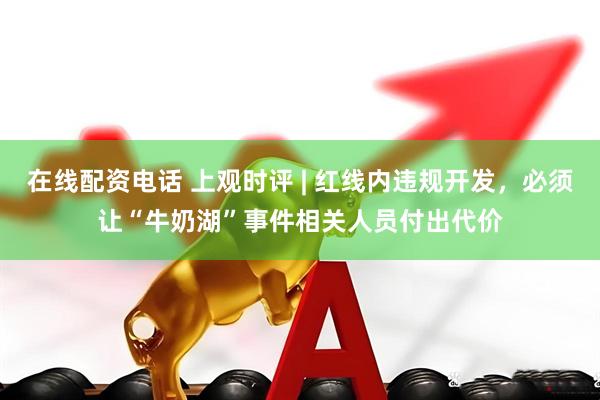 在线配资电话 上观时评 | 红线内违规开发，必须让“牛奶湖”事件相关人员付出代价